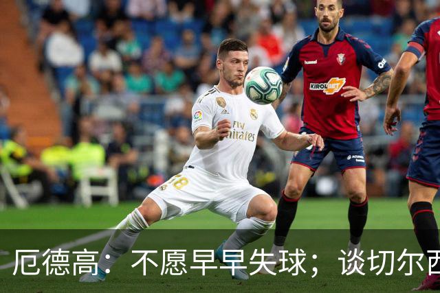 厄德高：不愿早早失球；谈切尔西攻击线我并未关注
